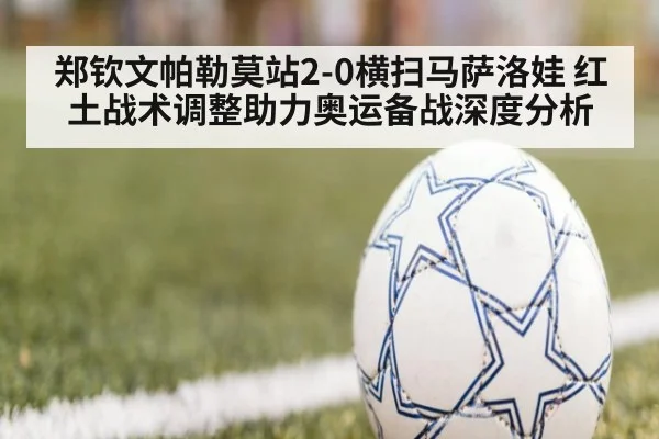 郑钦文帕勒莫站2-0横扫马萨洛娃 红土战术调整助力奥运备战深度分析