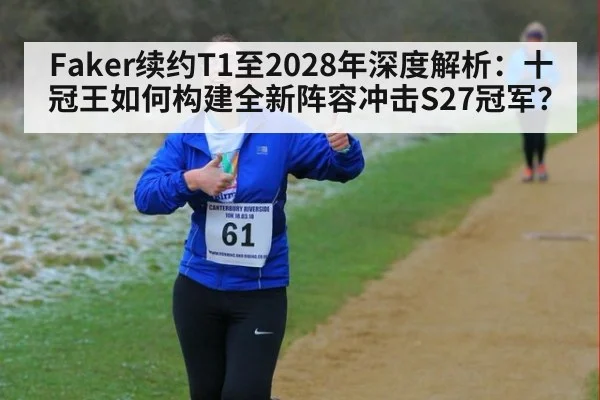 Faker续约T1至2028年深度解析：十冠王如何构建全新阵容冲击S27冠军？