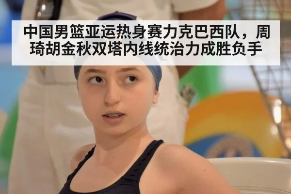中国男篮亚运热身赛力克巴西队，周琦胡金秋双塔内线统治力成胜负手