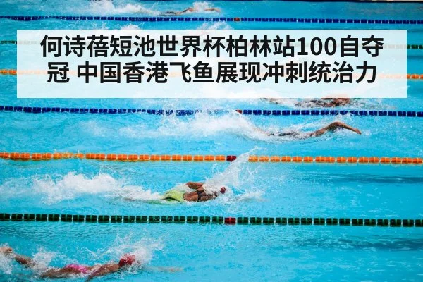 何诗蓓短池世界杯柏林站100自夺冠 中国香港飞鱼展现冲刺统治力