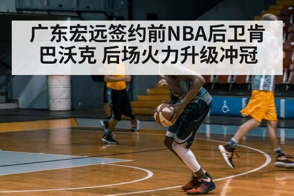 广东宏远签约前NBA后卫肯巴沃克 后场火力升级冲冠