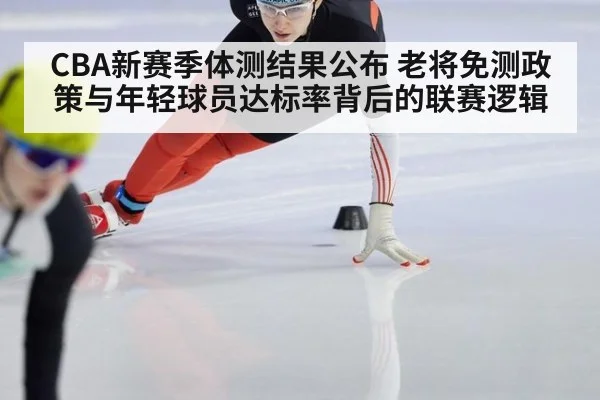CBA新赛季体测结果公布 老将免测政策与年轻球员达标率背后的联赛逻辑
